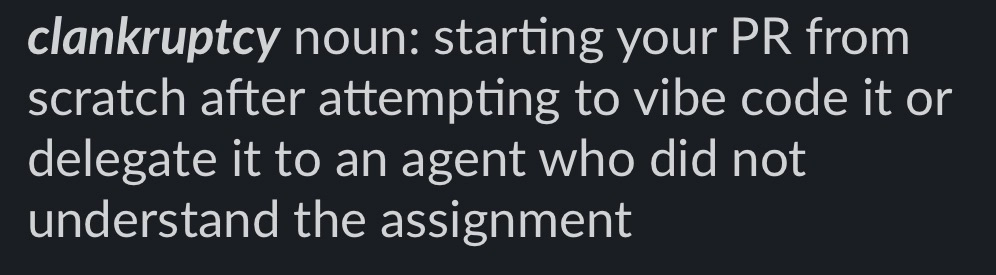 clankruptcy noun: starting your PR from scratch after attempting to vibe code it or delegate it to an agent who did not understand the assignment